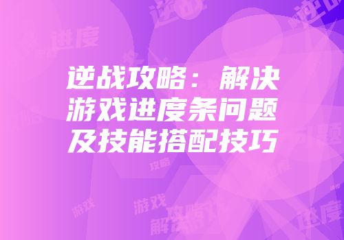 逆战攻略：解决游戏进度条问题及技能搭配技巧
