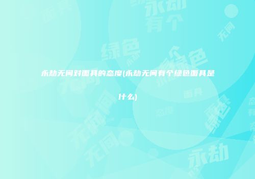 永劫无间对面具的态度(永劫无间有个绿色面具是什么)
