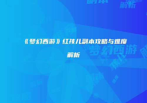 《梦幻西游》红孩儿副本攻略与难度解析