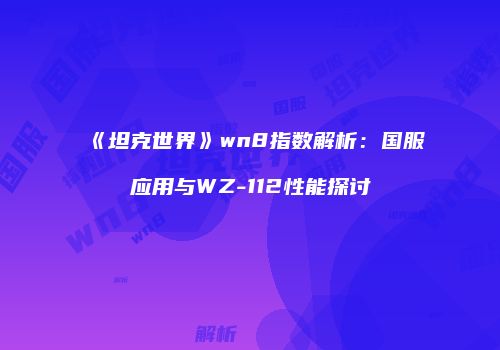 《坦克世界》wn8指数解析：国服应用与WZ-112性能探讨