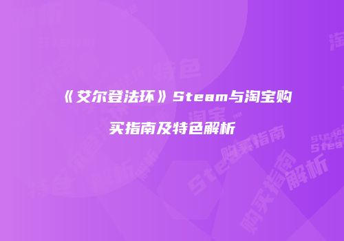 《艾尔登法环》Steam与淘宝购买指南及特色解析