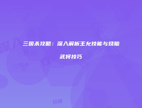 三国杀攻略：深入解析王允技能与烧脑武将技巧
