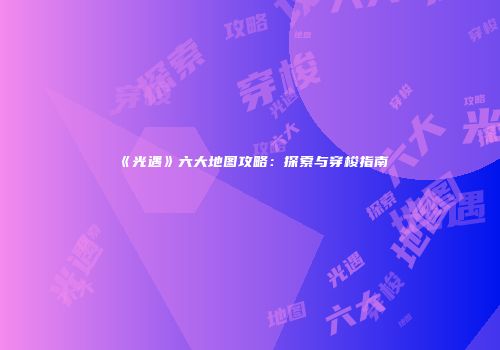 《光遇》六大地图攻略：探索与穿梭指南