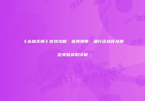 《永劫无间》游戏攻略：道具携带、通行证续杯及限定皮肤获取详解