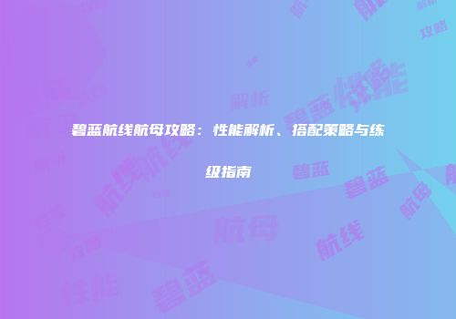 碧蓝航线航母攻略：性能解析、搭配策略与练级指南