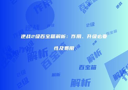 逆战2级百宝箱解析：作用、升级必要性及费用
