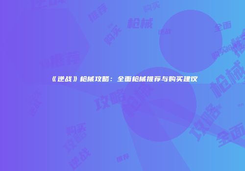 《逆战》枪械攻略：全面枪械推荐与购买建议