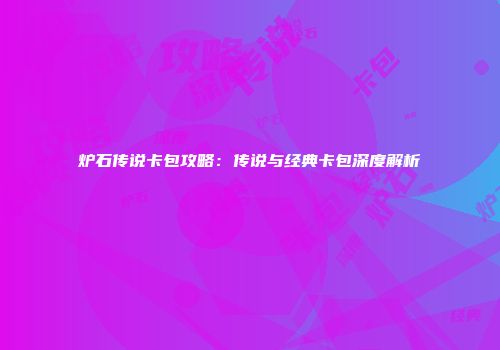 炉石传说卡包攻略：传说与经典卡包深度解析