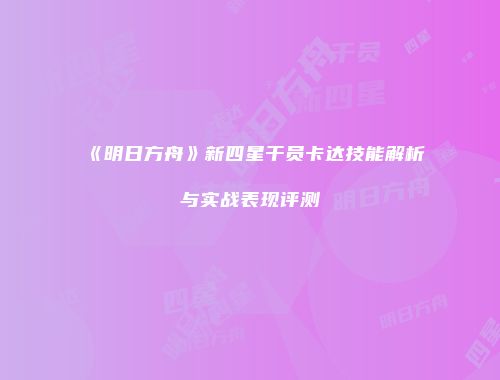 《明日方舟》新四星干员卡达技能解析与实战表现评测