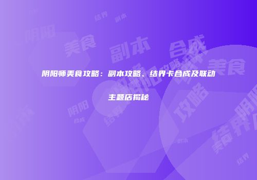 阴阳师美食攻略：副本攻略、结界卡合成及联动主题店揭秘