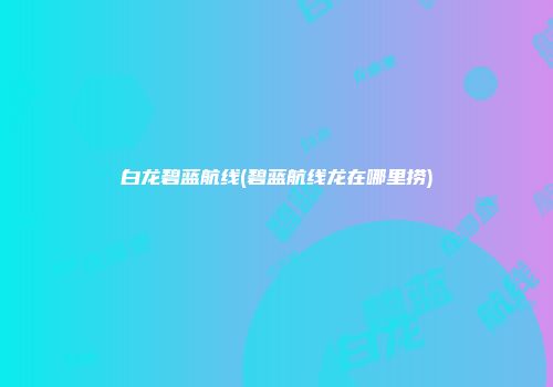 白龙碧蓝航线(碧蓝航线龙在哪里捞)
