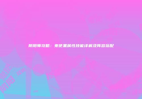 阴阳师攻略：鬼使黑属性技能详解及阵容搭配