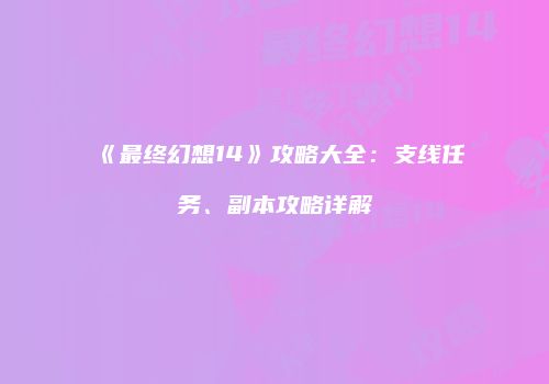 《最终幻想14》攻略大全：支线任务、副本攻略详解
