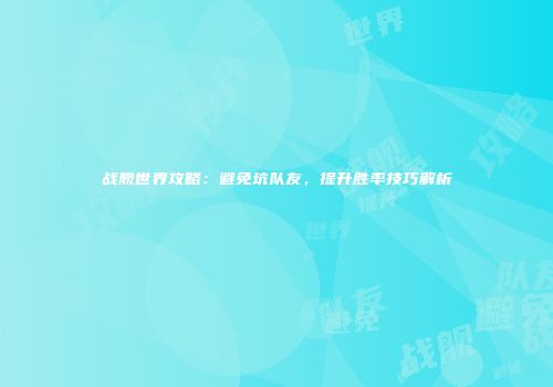 战舰世界攻略：避免坑队友，提升胜率技巧解析