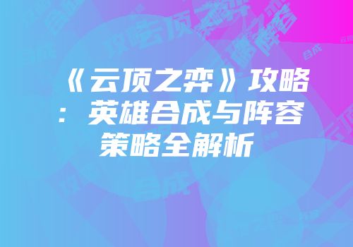 《云顶之弈》攻略：英雄合成与阵容策略全解析