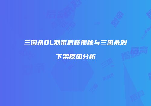 三国杀OL烈帝后裔揭秘与三国杀烈下架原因分析