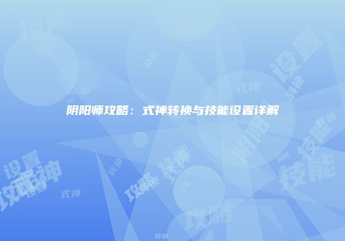 阴阳师攻略：式神转换与技能设置详解