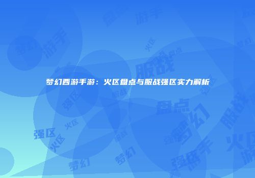 梦幻西游手游：火区盘点与服战强区实力解析