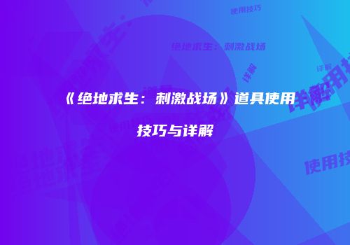 《绝地求生：刺激战场》道具使用技巧与详解