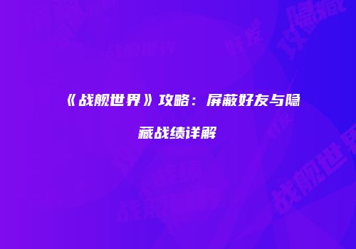 《战舰世界》攻略：屏蔽好友与隐藏战绩详解