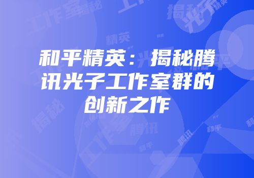 和平精英：揭秘腾讯光子工作室群的创新之作