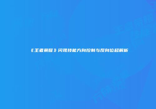《王者荣耀》闪现技能方向控制与反向位移解析