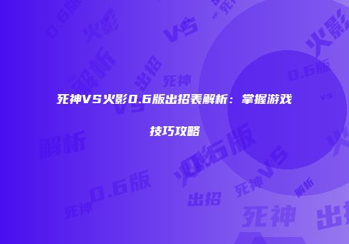 死神VS火影0.6版出招表解析：掌握游戏技巧攻略