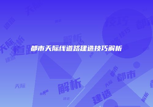 都市天际线道路建造技巧解析