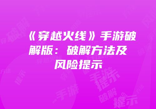 《穿越火线》手游破解版：破解方法及风险提示