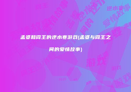 孟婆和阎王的逆水寒游戏(孟婆与阎王之间的爱情故事)