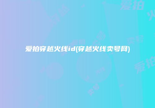 爱拍穿越火线id(穿越火线卖号网)