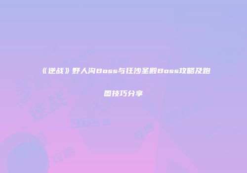《逆战》野人沟Boss与狂沙圣殿Boss攻略及跑图技巧分享