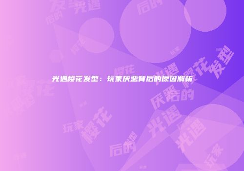 光遇樱花发型：玩家厌恶背后的原因解析