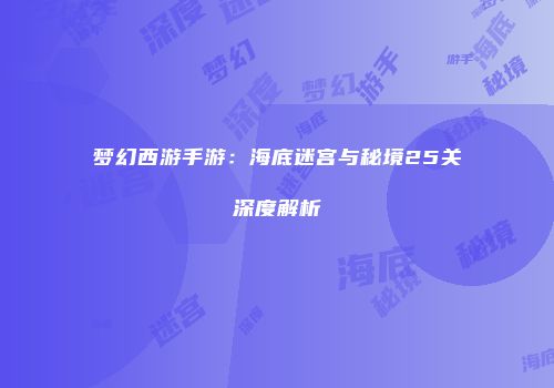 梦幻西游手游：海底迷宫与秘境25关深度解析