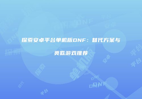 探索安卓平台单机版DNF：替代方案与类似游戏推荐