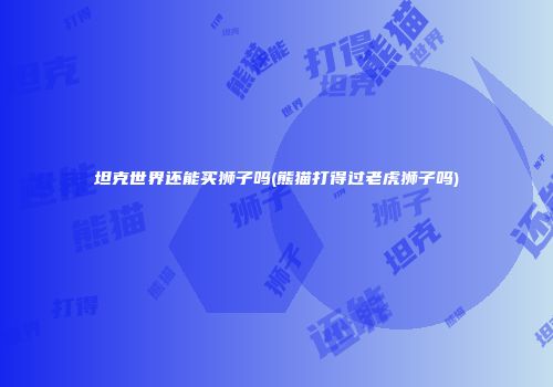 坦克世界还能买狮子吗(熊猫打得过老虎狮子吗)