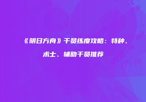 《明日方舟》干员练度攻略：特种、术士、辅助干员推荐