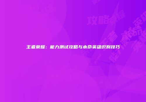 王者荣耀：能力测试攻略与本命英雄识别技巧
