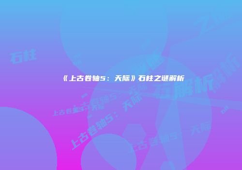 《上古卷轴5：天际》石柱之谜解析