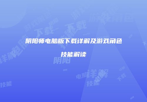 阴阳师电脑版下载详解及游戏角色技能解读