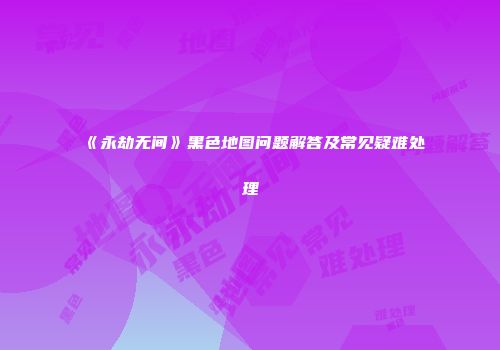 《永劫无间》黑色地图问题解答及常见疑难处理