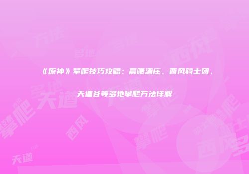 《原神》攀爬技巧攻略：晨曦酒庄、西风骑士团、天遒谷等多地攀爬方法详解