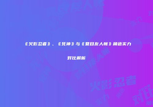 《火影忍者》、《死神》与《夏目友人帐》角色实力对比解析