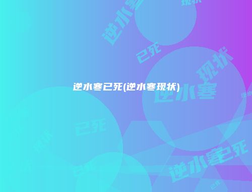 逆水寒已死(逆水寒现状)