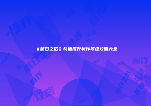 《明日之后》快速提升制作等级攻略大全