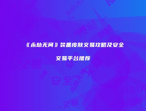 《永劫无间》装备皮肤交易攻略及安全交易平台推荐