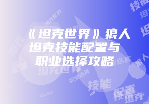 《坦克世界》狼人坦克技能配置与职业选择攻略