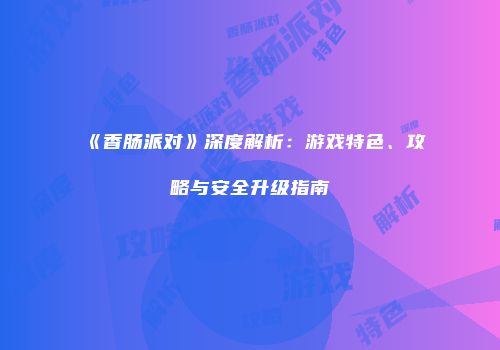 《香肠派对》深度解析：游戏特色、攻略与安全升级指南