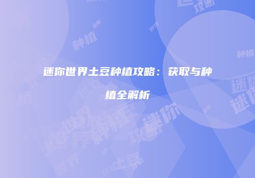 迷你世界土豆种植攻略：获取与种植全解析