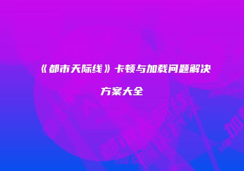 《都市天际线》卡顿与加载问题解决方案大全